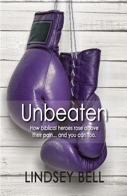 Unbeaten: How Biblical heroes rose above their pain... and you can too. by Lindsey Bell