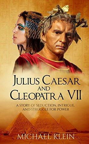 Julius Caesar and Cleopatra VII: A Story of Seduction, Intrigue, and Struggle for Power by Michael Klein