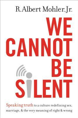 We Cannot Be Silent: Speaking Truth to a Culture Redefining Sex, Marriage, & the Very Meaning of Right & Wrong by R. Albert Mohler Jr