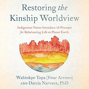 Restoring the Kinship Worldview: Indigenous Voices Introduce 28 Precepts for Rebalancing Life on Planet Earth by Darcia Narvaez, Wahinkpe Topa (Four Arrows)