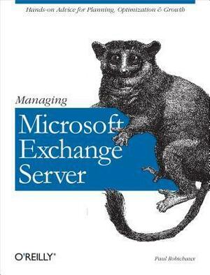 Managing Microsoft Exchange Server: Hands-On Advice for Planning, Optimization & Growth by Paul Robichaux