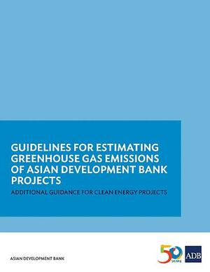 Guidelines for Estimating Greenhouse Gas Emissions of ADB Projects: Additional Guidance for Clean Energy Projects by Asian Development Bank