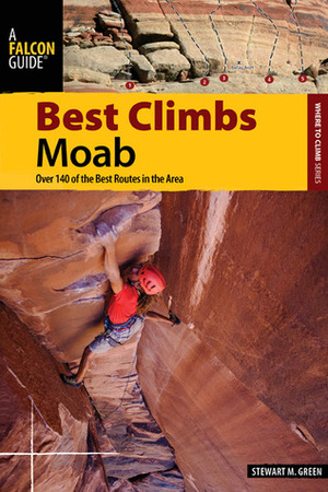 Best Climbs Moab: Over 140 of the Best Routes in the Area by Stewart M. Green
