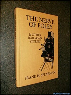 The Nerve Of Foley & Other Railroad Stories by Frank H. Spearman