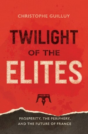 Twilight of the Elites: Prosperity, the Periphery, and the Future of France by Malcolm DeBevoise, Christophe Guilluy