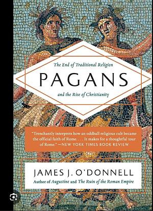Pagans: The End of Traditional Religion and the Rise of Christianity by James J. O'Donnell by James J. O'Donnell, James J. O'Donnell