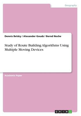 Study of Route Building Algorithms Using Multiple Moving Devices by Alexander Goudz, Dennis Belsky, Bernd Noche