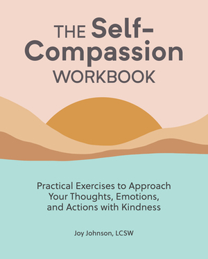 The Self Compassion Workbook: Practical Exercises to Approach Your Thoughts, Emotions, and Actions with Kindness by Joy Johnson