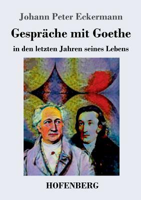 Gespräche mit Goethe in den letzten Jahren seines Lebens by Johann Peter Eckermann