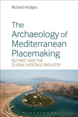 The Archaeology of Mediterranean Placemaking: Butrint and the Global Heritage Industry by Richard Hodges