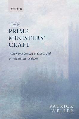 The Prime Ministers' Craft: Why Some Succeed and Others Fail in Westminster Systems by Patrick Weller