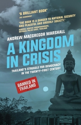 A Kingdom in Crisis: Thailand's Struggle for Democracy in the Twenty-First Century by Andrew MacGregor Marshall