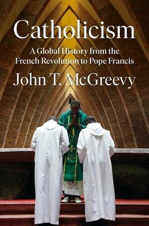 Catholicism: A Global History from the French Revolution to Pope Francis by John T. McGreevy