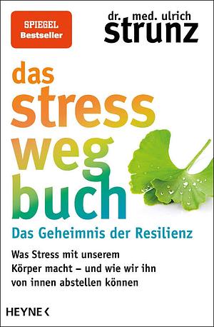 Das Stress weg Buch: das Geheimnis der Resilienz : was Stress mit unserem Körper macht - und wie wir ihn von innen abstellen können by Ulrich Strunz