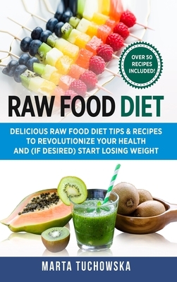 Raw Food Diet: Delicious Raw Food Diet Tips & Recipes to Revolutionize Your Health and (if desired) Start Losing Weight by Marta Tuchowska