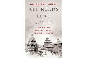All Roads Lead North: China, Nepal and the Contest for the Himalayas by Amish Raj Mulmi