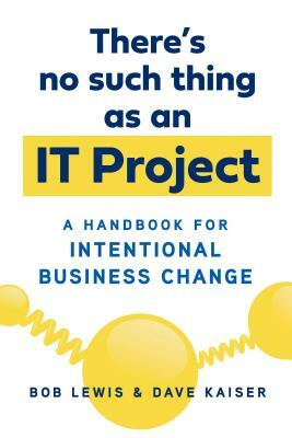 There's No Such Thing as an It Project: A Handbook for Intentional Business Change by Bob Lewis, Dave Kaiser