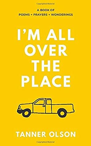 I'm All Over The Place: A Book of Poems + Prayers + Wonderings by Tanner Olson