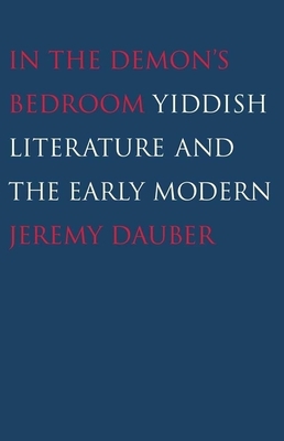 In the Demon's Bedroom: Yiddish Literature and the Early Modern by Jeremy Dauber