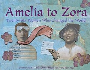Amelia to Zora: Twenty-Six Women Who Changed the World by Megan Halsey, Sean Addy, Cynthia Chin-Lee