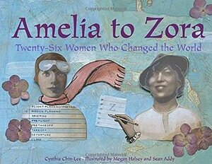 Amelia to Zora: Twenty-Six Women Who Changed the World by Megan Halsey, Cynthia Chin-Lee, Sean Addy