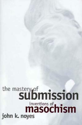 The Mastery of Submission: Inventions of Masochism by John K. Noyes