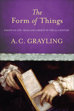 The Form of Things: Essays on Life, Ideas and Liberty in the 21st Century by A.C. Grayling