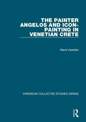 The Painter Angelos and Icon-Painting in Venetian Crete by Maria Vassilaki