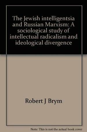 The Jewish Intelligentsia and Russian Marxism: A Sociological Study of Intellectual Radicalism and Ideological Divergence by Robert J. Brym