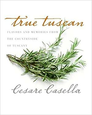 True Tuscan: Flavors and Memories from the Countryside of Tuscany by Cesare Casella