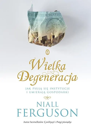 Wielka degeneracja. Jak psują się instytucje i umierają gospodarki by Niall Ferguson