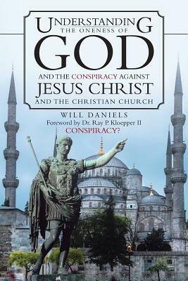 Understanding the Oneness of God and the Conspiracy Against Jesus Christ and the Christian Church by Will Daniels