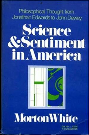 Science and Sentiment in America: Philosophical Thought from Jonathan Edwards to John Dewey by Morton Gabriel White