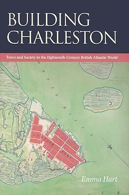 Building Charleston: Town and Society in the Eighteenth-Century British Atlantic World by Emma Hart