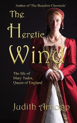 The Heretic Wind: the life of Mary Tudor, Queen of England. by Judith Arnopp