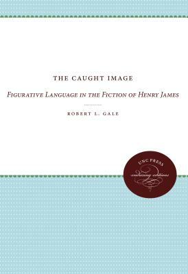 The Caught Image: Figurative Language in the Fiction of Henry James by Robert L. Gale