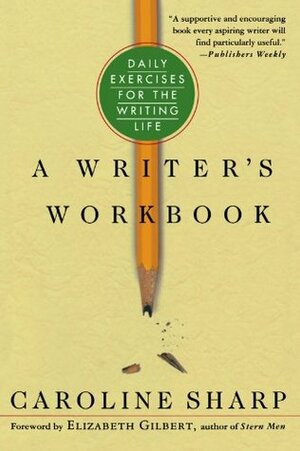 A Writer's Workbook: Daily Exercises for the Writing Life by Caroline Sharp, Elizabeth Gilbert