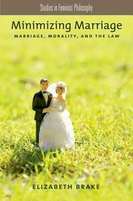 Minimizing Marriage: Marriage, Morality, and the Law by Elizabeth Brake