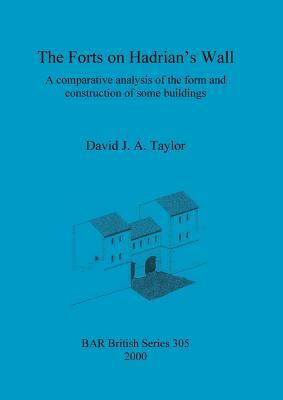 The Forts on Hadrian's Wall: A comparative analysis of the form and construction of some buildings by David Taylor