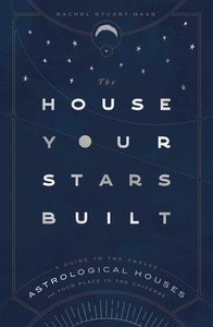 The House Your Stars Built: A Guide to the Twelve Astrological Houses and Your Place in the Universe by Rachel Stuart-Haas