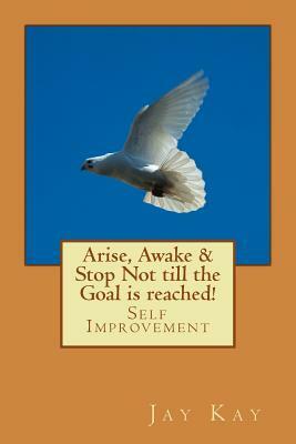 Arise, Awake & Stop Not till the Goal is reached!: Self Improvement by Jay Kay