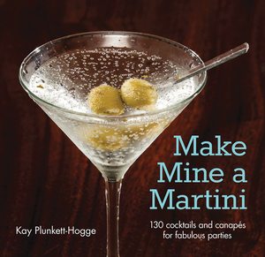 Make Mine a Martini: 130 Cocktails and Canapes for Fabulous Parties by Kay Plunkett-Hogge