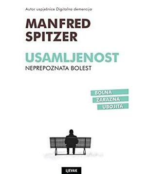 Usamljenost - neprepoznata bolest: bolna, zarazna, smrtonosna by Andy Jelčić, Manfred Spitzer