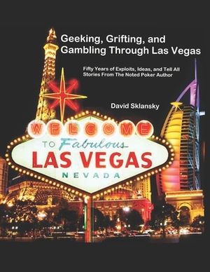 Geeking, Grifting, and Gambling Through Las Vegas: Fifty Years of Exploits, Ideas, and Tell All Stories, From The Noted Poker Author by David Sklansky