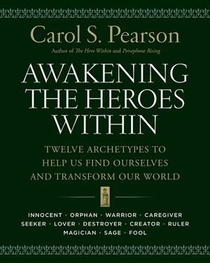 Awakening the Heroes Within: Twelve Archetypes to Help Us Find Ourselves and Transform Our World by Carol S. Pearson