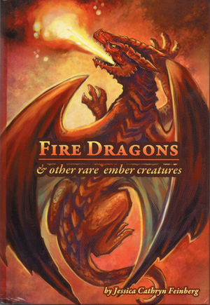 Fire Dragons & Other Rare Ember Creatures: A Field Guide by Jessica Cathryn Feinberg