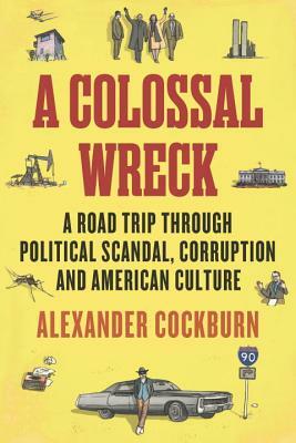 A Colossal Wreck: A Road Trip Through Political Scandal, Corruption and American Culture by Alexander Cockburn