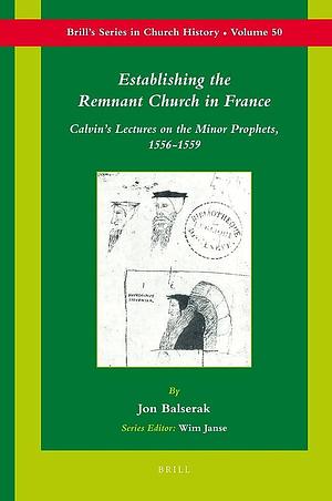 Establishing the Remnant Church in France: Calvin's Lectures on the Minor Prophets, 1556-1559 by Jon Balserak