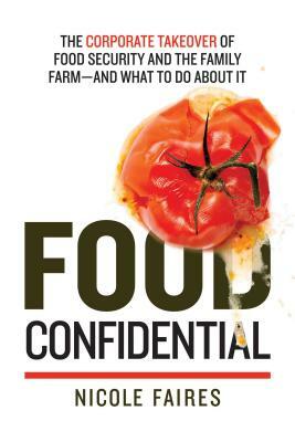 Food Confidential: The Corporate Takeover of Food Security and the Family Farm--And What to Do about It by Nicole Faires