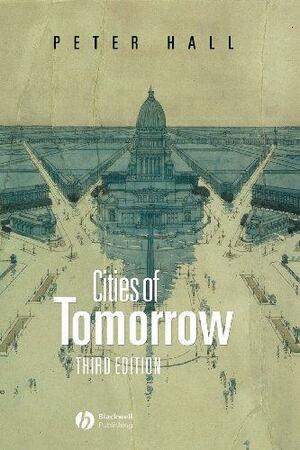 Cities of Tomorrow: An Intellectual History of Urban Planning and Design in the Twentieth Century by Peter Geoffrey Hall